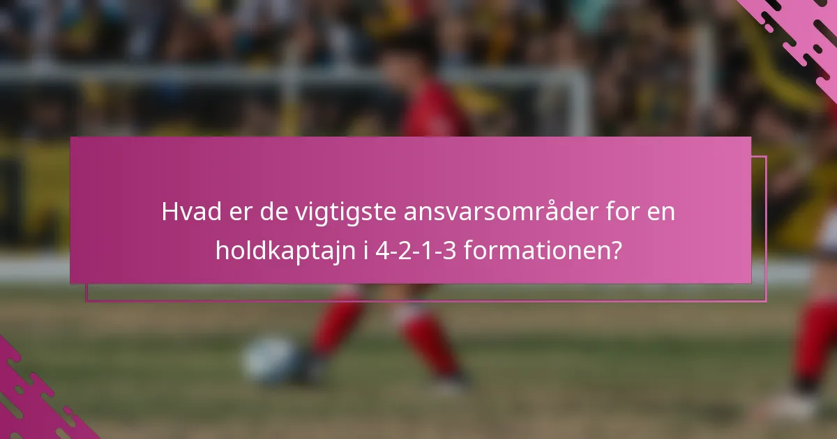 Hvad er de vigtigste ansvarsområder for en holdkaptajn i 4-2-1-3 formationen?