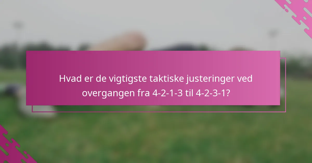 Hvad er de vigtigste taktiske justeringer ved overgangen fra 4-2-1-3 til 4-2-3-1?
