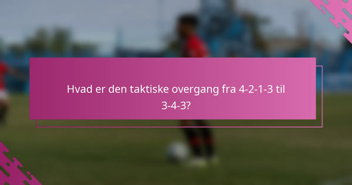 Hvad er den taktiske overgang fra 4-2-1-3 til 3-4-3?