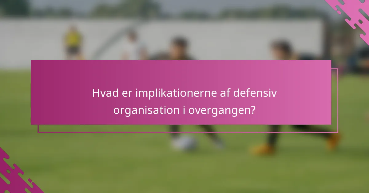 Hvad er implikationerne af defensiv organisation i overgangen?