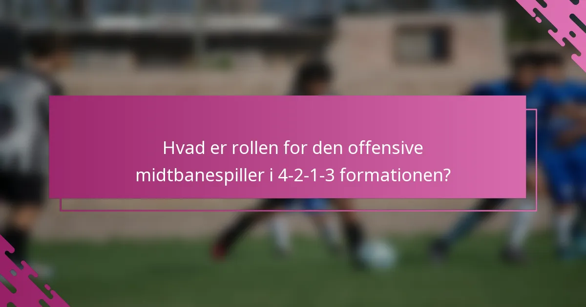 Hvad er rollen for den offensive midtbanespiller i 4-2-1-3 formationen?