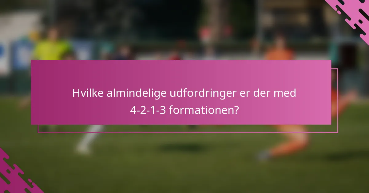 Hvilke almindelige udfordringer er der med 4-2-1-3 formationen?