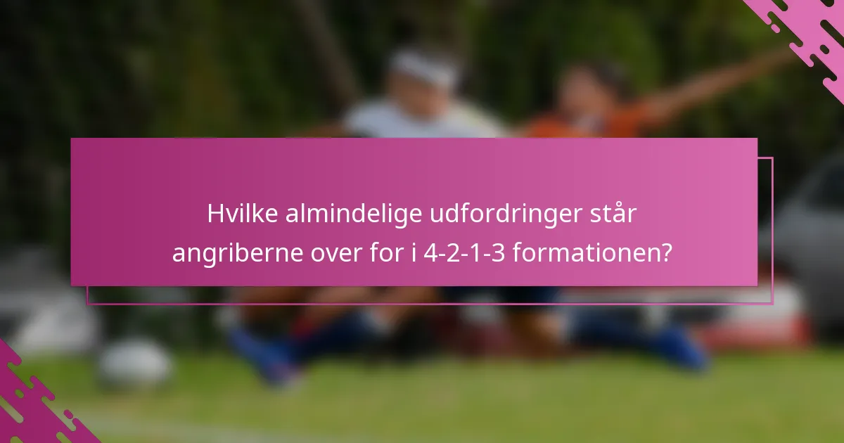 Hvilke almindelige udfordringer står angriberne over for i 4-2-1-3 formationen?