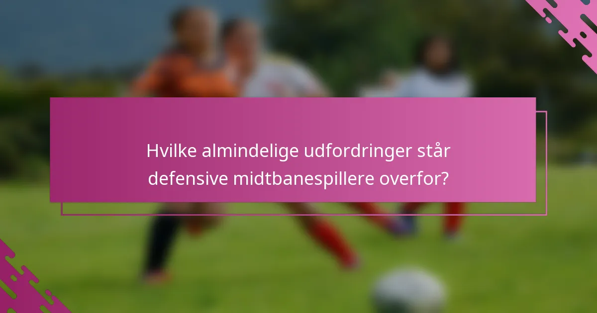 Hvilke almindelige udfordringer står defensive midtbanespillere overfor?