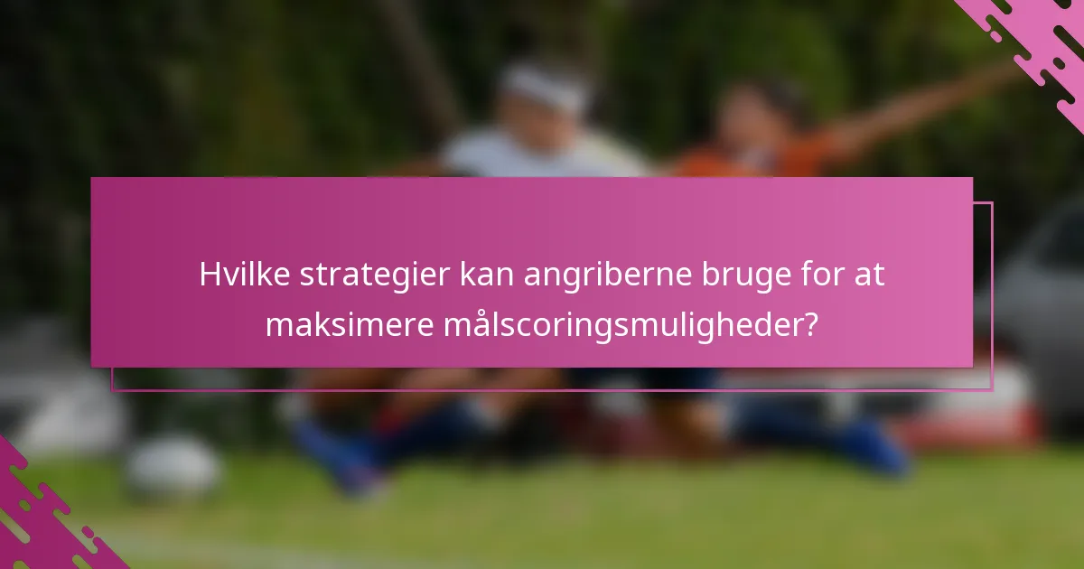 Hvilke strategier kan angriberne bruge for at maksimere målscoringsmuligheder?