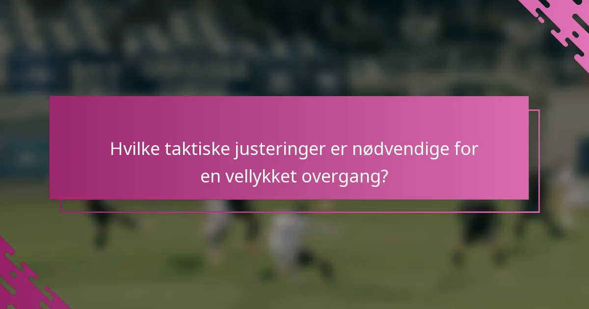Hvilke taktiske justeringer er nødvendige for en vellykket overgang?