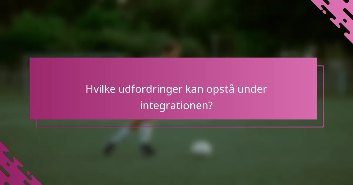 Hvilke udfordringer kan opstå under integrationen?