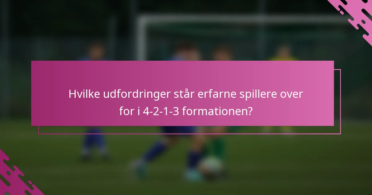 Hvilke udfordringer står erfarne spillere over for i 4-2-1-3 formationen?