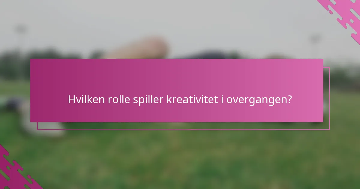 Hvilken rolle spiller kreativitet i overgangen?