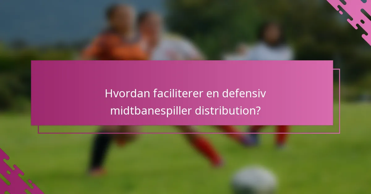 Hvordan faciliterer en defensiv midtbanespiller distribution?