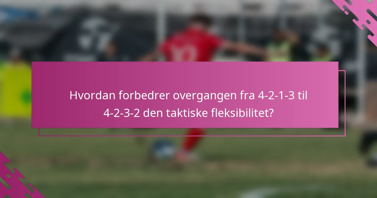 Hvordan forbedrer overgangen fra 4-2-1-3 til 4-2-3-2 den taktiske fleksibilitet?