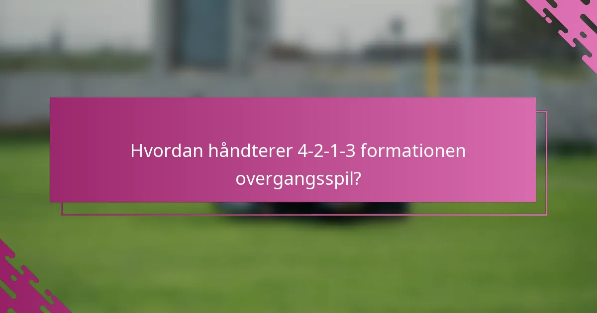 Hvordan håndterer 4-2-1-3 formationen overgangsspil?