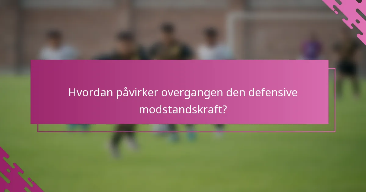 Hvordan påvirker overgangen den defensive modstandskraft?