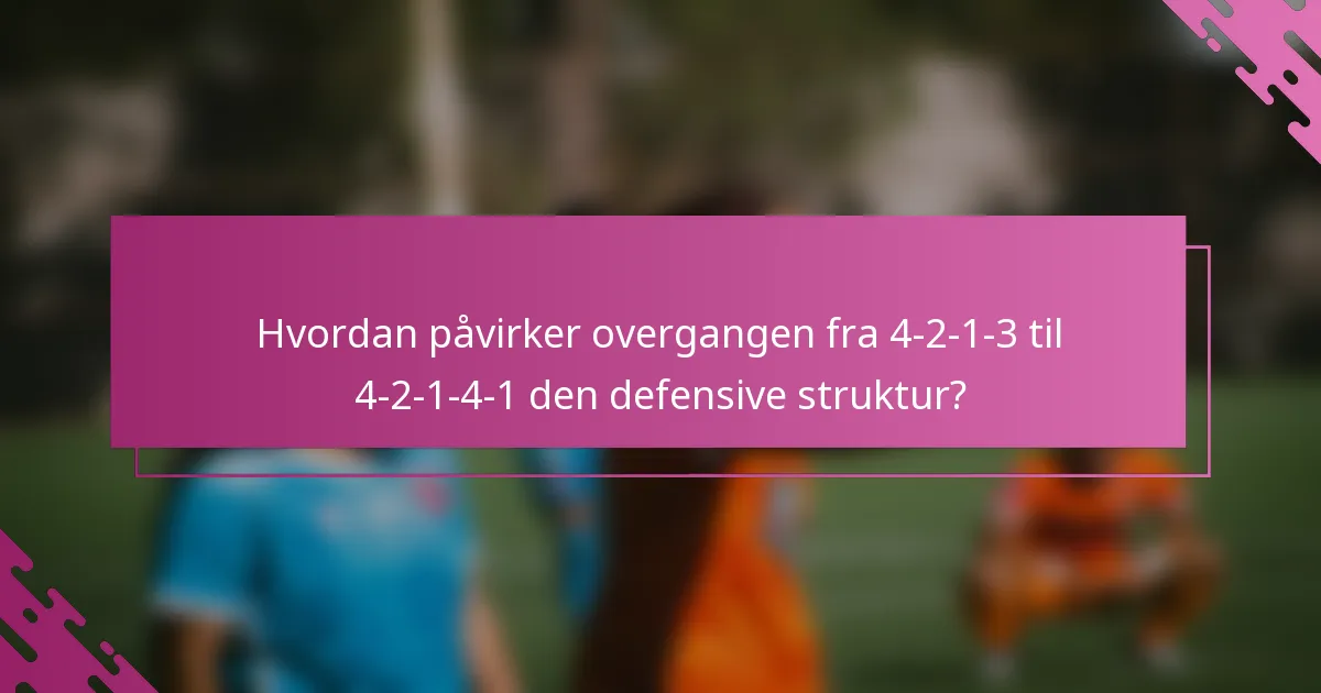 Hvordan påvirker overgangen fra 4-2-1-3 til 4-2-1-4-1 den defensive struktur?